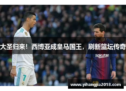 大圣归来！西博亚成皇马国王，刷新篮坛传奇