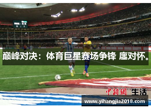 巅峰对决：体育巨星赛场争锋 廛对怀。
