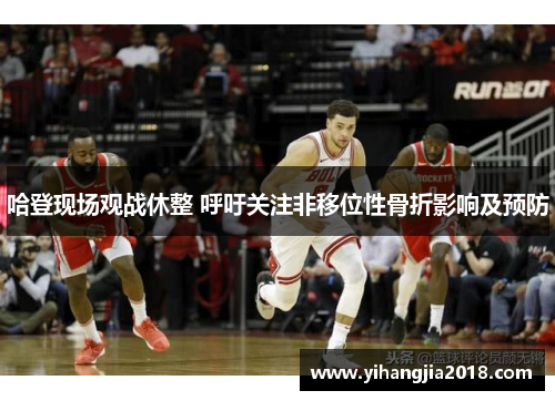 哈登现场观战休整 呼吁关注非移位性骨折影响及预防